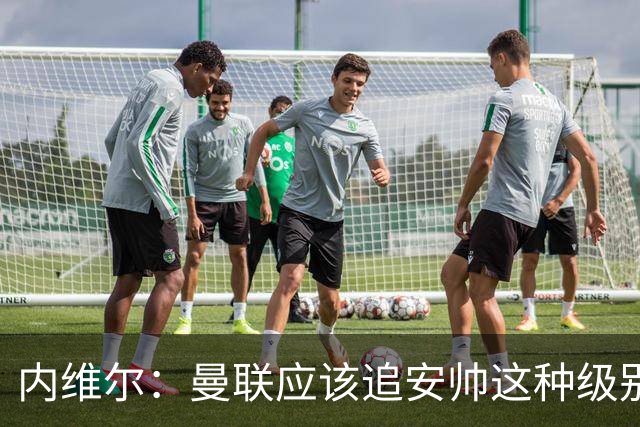 内维尔：曼联应该追安帅这种级别的；有的球员飘了 他们啥都不是
