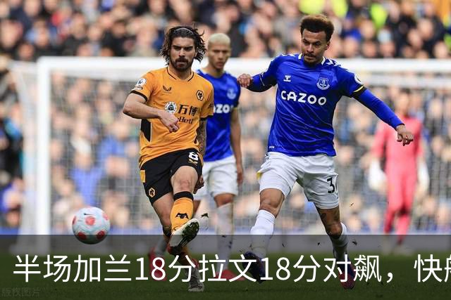 半场加兰18分拉文18分对飙，快船领先国王7分