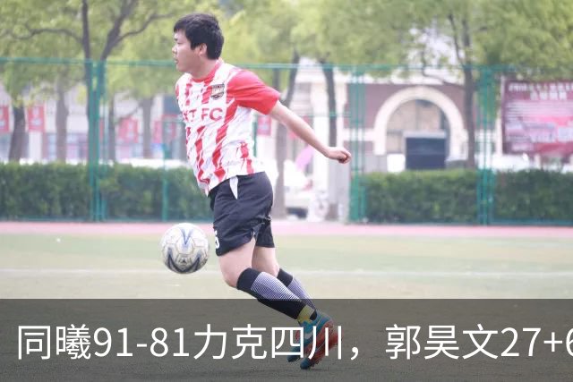 同曦91-81力克四川，郭昊文27+6+9，景菡一19分