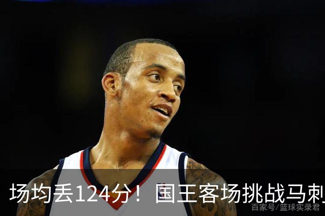 场均丢124分！国王客场挑战马刺，拉文29分也难救