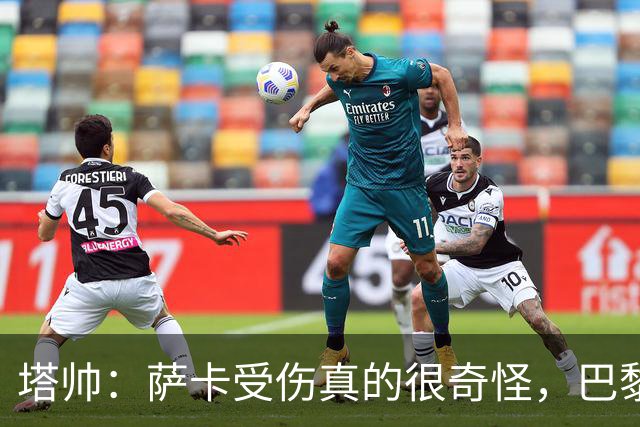 塔帅：萨卡受伤真的很奇怪，巴黎对巴萨的上半场也是前所未有