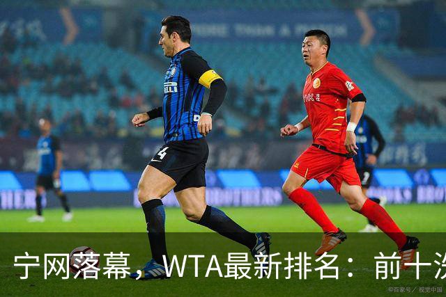 宁网落幕，WTA最新排名：前十洗牌！孙心然+施晗飙升，郑钦文利好