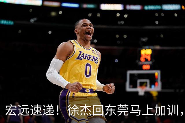 宏远速递！徐杰回东莞马上加训，徐昕归家心切，周鹏发声鼓励球队