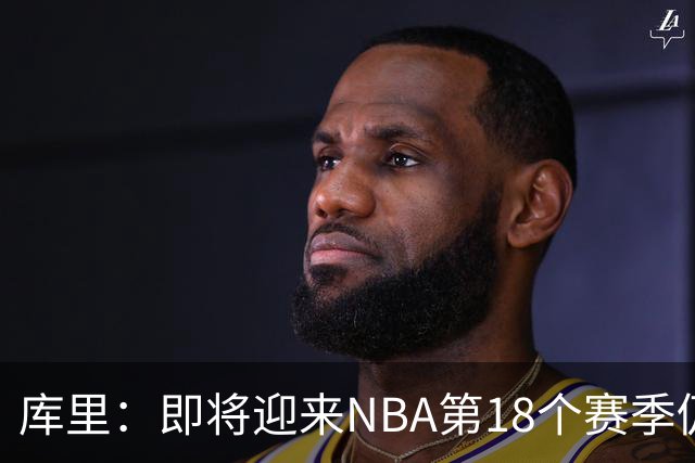 库里：即将迎来NBA第18个赛季仍心怀感激 中国行期间也要坚持训练