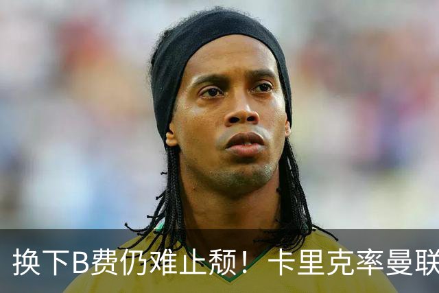 换下B费仍难止颓！卡里克率曼联半场0-2，赛前已7场不胜