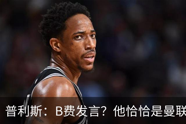 普利斯：B费发言？他恰恰是曼联不愿拼抢、不愿奔跑的缩影