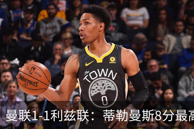 曼联1-1利兹联：蒂勒曼斯8分最高