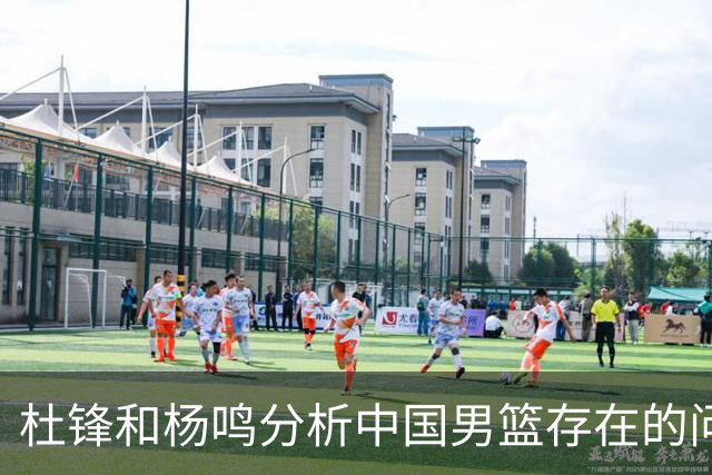 杜锋和杨鸣分析中国男篮存在的问题，CBA的发展趋势与国家队的要求背道而驰