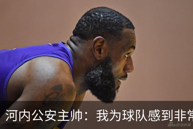 河内公安主帅：我为球队感到非常自豪；我曾被中国队打下课