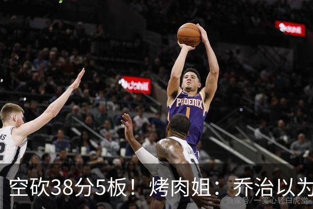 空砍38分5板！烤肉姐：乔治以为是来躺平的 结果今天他成了大腿