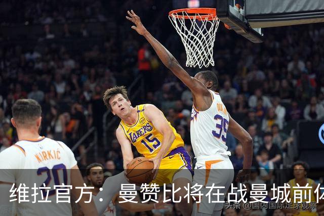 维拉官方：曼赞比将在战曼城前体测，万-比萨卡、鲁杰里和奥纳纳继续缺阵