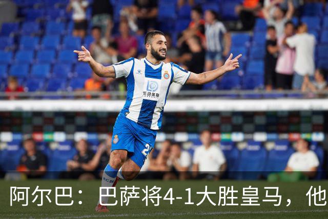 阿尔巴：巴萨将4-1大胜皇马，他们现在的状态我很安心
