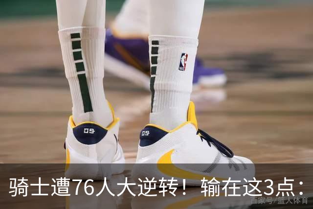 骑士遭76人大逆转！输在这3点：各打半场好球，差在球星硬解能力