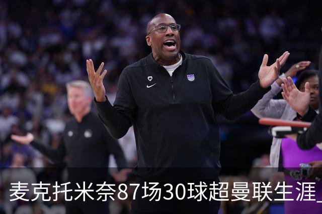 麦克托米奈87场30球超曼联生涯 滕哈赫力阻出售 曼联买乌加特替代