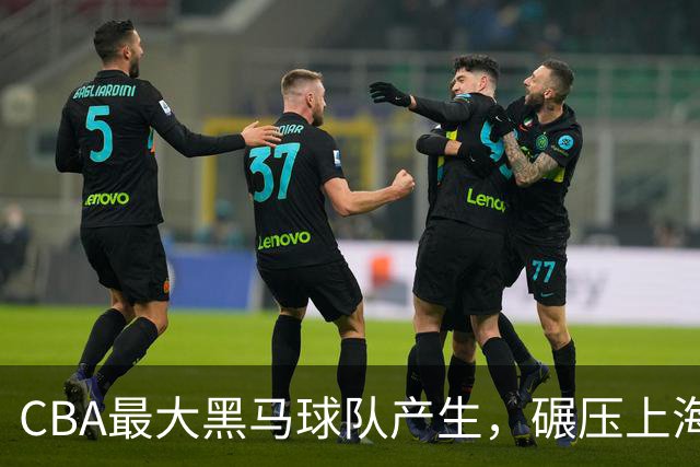 CBA最大黑马球队产生，碾压上海辽宁，广东队服了，要挑战北京